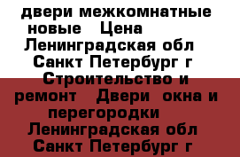 двери межкомнатные новые › Цена ­ 1 000 - Ленинградская обл., Санкт-Петербург г. Строительство и ремонт » Двери, окна и перегородки   . Ленинградская обл.,Санкт-Петербург г.